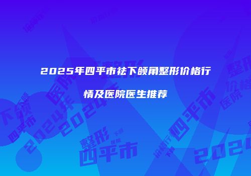 2025年四平市祛下颌角整形价格行情及医院医生推荐