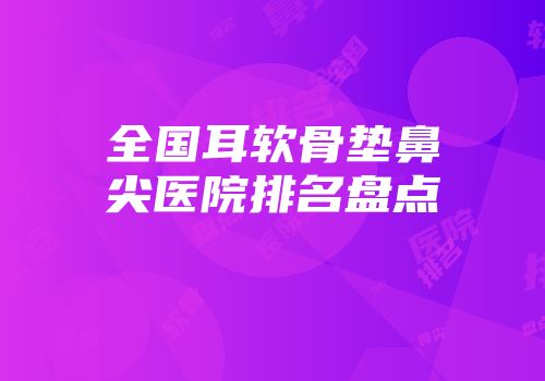 全国耳软骨垫鼻尖医院排名盘点