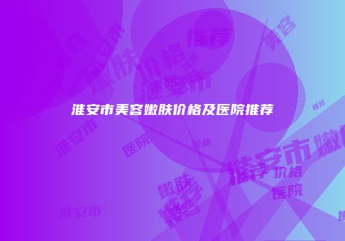 淮安市美容嫩肤价格及医院推荐