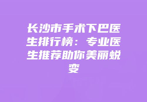 长沙市手术下巴医生排行榜：专业医生推荐助你美丽蜕变