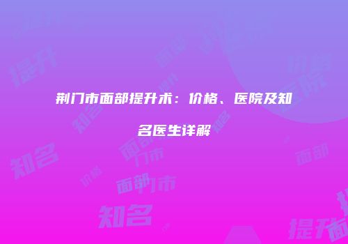 荆门市面部提升术：价格、医院及知名医生详解