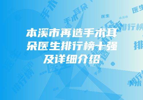 本溪市再造手术耳朵医生排行榜十强及详细介绍