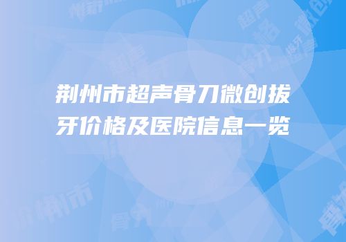 荆州市超声骨刀微创拔牙价格及医院信息一览