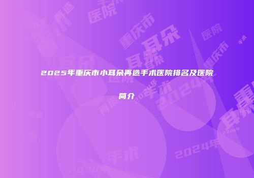 2025年重庆市小耳朵再造手术医院排名及医院简介