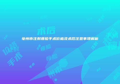 亳州市注射瘦脸手术价格及术后注意事项解析