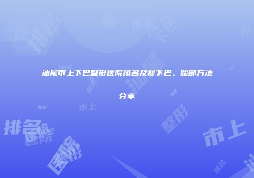 汕尾市上下巴整形医院排名及瘦下巴、脸部方法分享