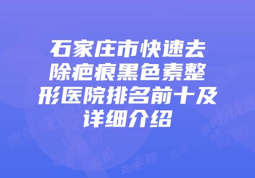 石家庄市快速去除疤痕黑色素整形医院排名前十及详细介绍