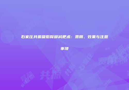 石家庄共振吸脂臀部减肥术：费用、效果与注意事项