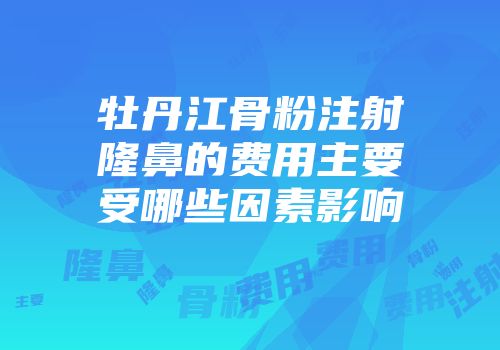 牡丹江骨粉注射隆鼻的费用主要受哪些因素影响