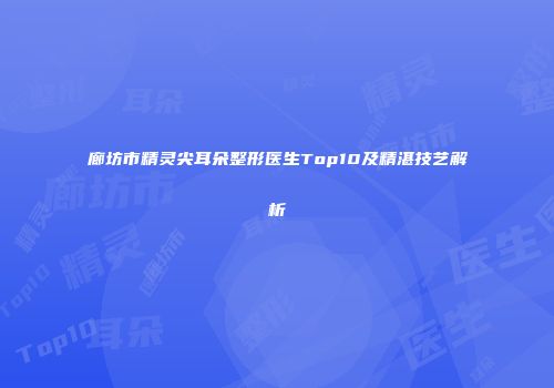 廊坊市精灵尖耳朵整形医生Top10及精湛技艺解析