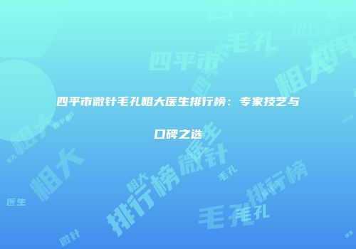 四平市微针毛孔粗大医生排行榜：专家技艺与口碑之选