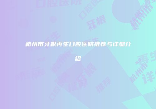 杭州市牙根再生口腔医院推荐与详细介绍