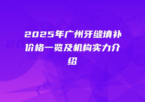 2025年广州牙缝填补价格一览及机构实力介绍