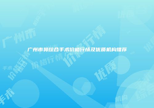 广州市鼻综合手术价格行情及优质机构推荐