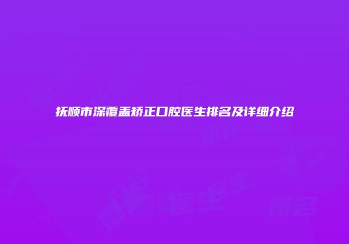 抚顺市深覆盖矫正口腔医生排名及详细介绍