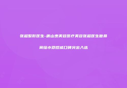 张超整形医生-唐山惠美登医疗美容张超医生做鼻翼缩小邓煜威口碑突出入选