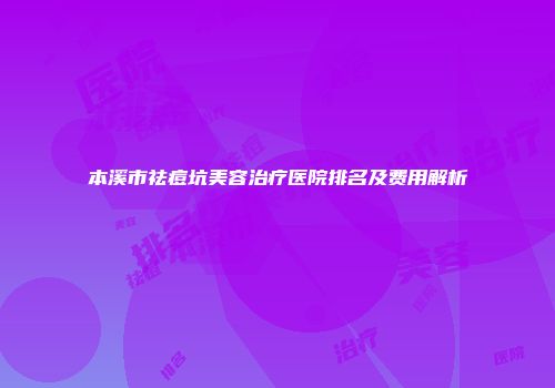 本溪市祛痘坑美容治疗医院排名及费用解析