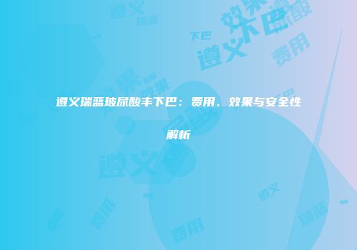 遵义瑞蓝玻尿酸丰下巴：费用、效果与安全性解析