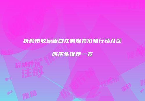 抚顺市胶原蛋白注射隆鼻价格行情及医院医生推荐一览