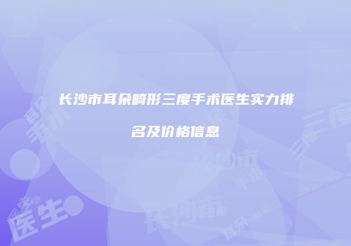 长沙市耳朵畸形三度手术医生实力排名及价格信息
