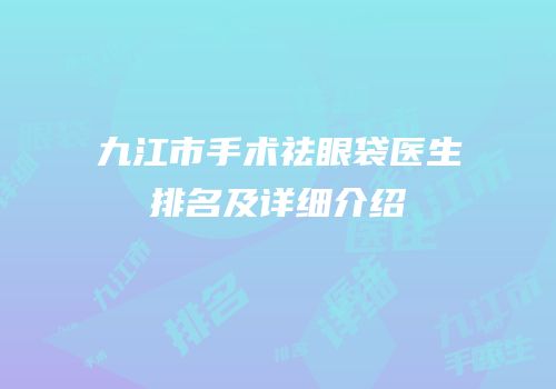 九江市手术祛眼袋医生排名及详细介绍