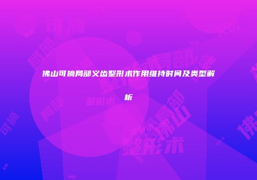 佛山可摘局部义齿整形术作用维持时间及类型解析
