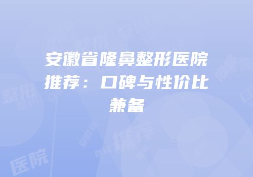 安徽省隆鼻整形医院推荐：口碑与性价比兼备