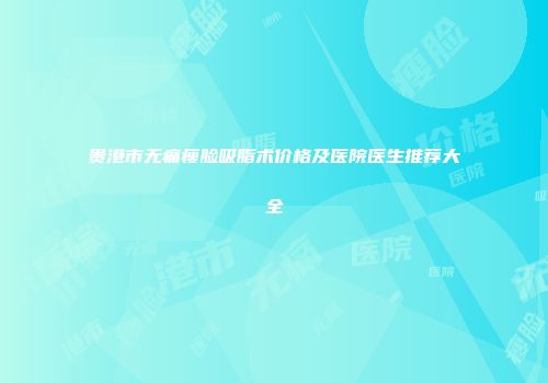贵港市无痛瘦脸吸脂术价格及医院医生推荐大全