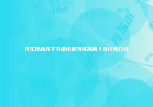 丹东市硅胶丰乳整形医院排名前十及详情介绍