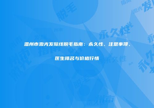 温州市激光发际线脱毛指南：永久性、注意事项、医生排名与价格行情