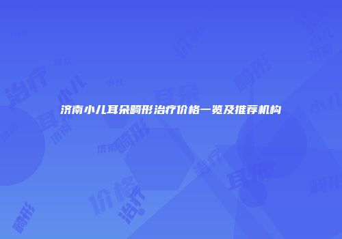 济南小儿耳朵畸形治疗价格一览及推荐机构