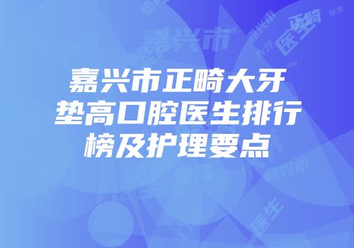 嘉兴市正畸大牙垫高口腔医生排行榜及护理要点