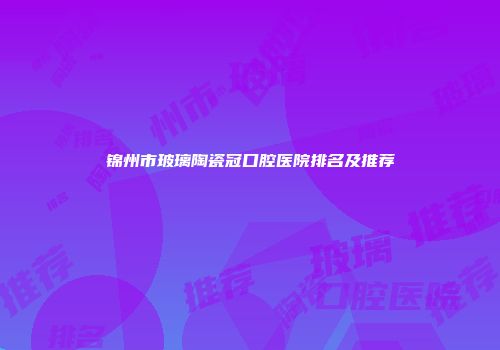 锦州市玻璃陶瓷冠口腔医院排名及推荐