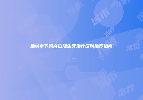 盐城市下颌高位阻生牙治疗医院推荐指南