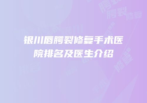 银川唇腭裂修复手术医院排名及医生介绍