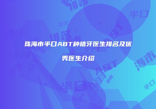 珠海市半口ABT种植牙医生排名及优秀医生介绍