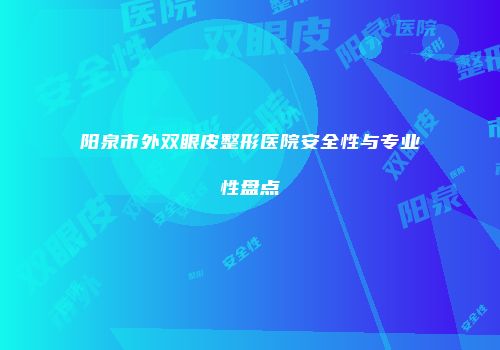 阳泉市外双眼皮整形医院安全性与专业性盘点