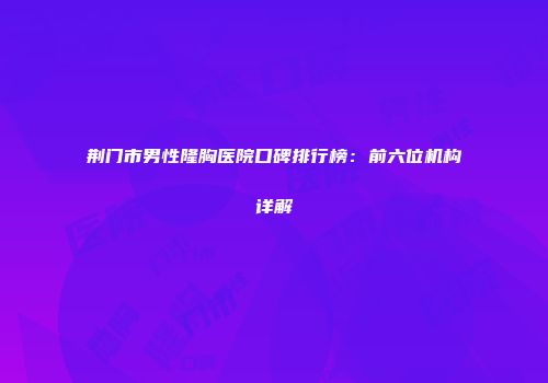 荆门市男性隆胸医院口碑排行榜：前六位机构详解