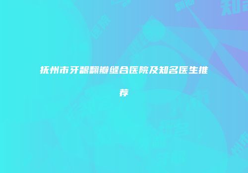 抚州市牙龈翻瓣缝合医院及知名医生推荐