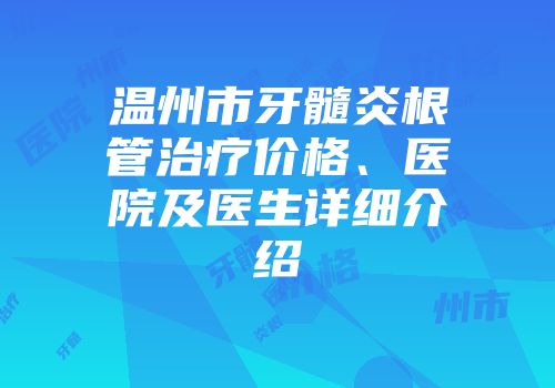 温州市牙髓炎根管治疗价格、医院及医生详细介绍
