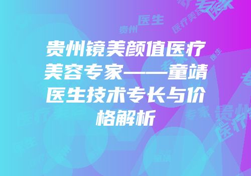 贵州镜美颜值医疗美容专家——童靖医生技术专长与价格解析