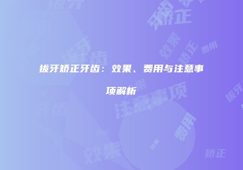 拔牙矫正牙齿：效果、费用与注意事项解析