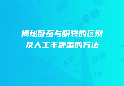 揭秘卧蚕与眼袋的区别及人工丰卧蚕的方法