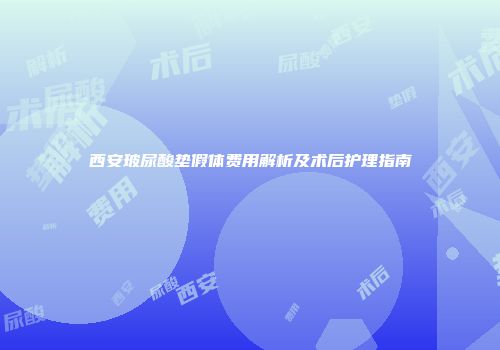西安玻尿酸垫假体费用解析及术后护理指南