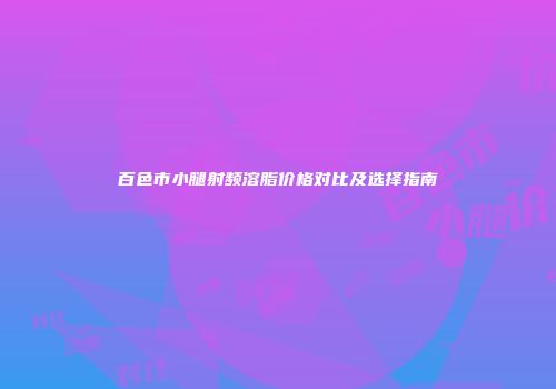 百色市小腿射频溶脂价格对比及选择指南