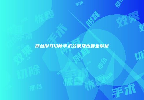 邢台附耳切除手术效果及恢复全解析