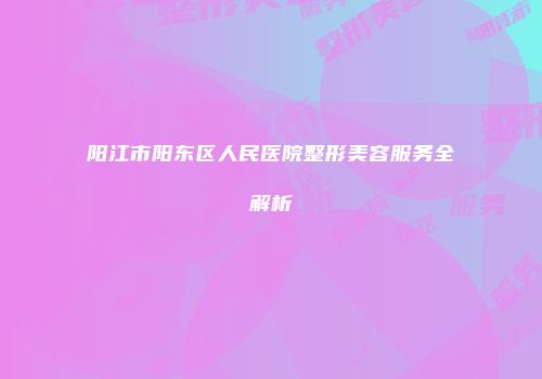阳江市阳东区人民医院整形美容服务全解析