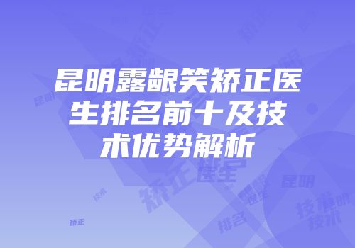 昆明露龈笑矫正医生排名前十及技术优势解析