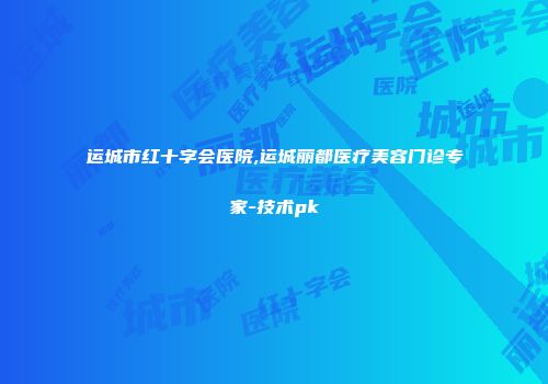 运城市红十字会医院,运城丽都医疗美容门诊专家-技术pk