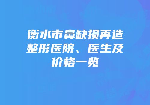 衡水市鼻缺损再造整形医院、医生及价格一览